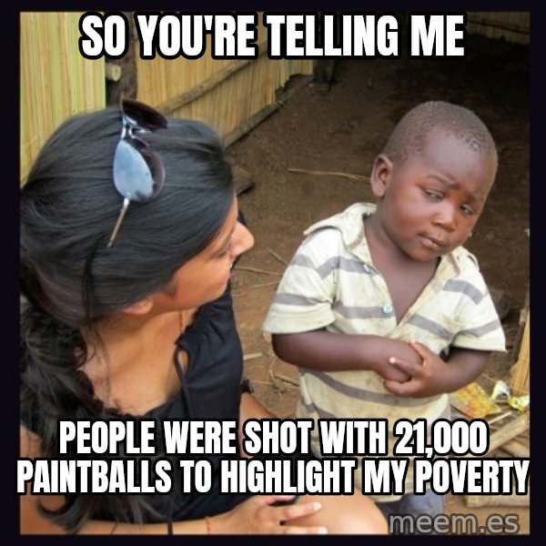 Skeptical third-world kid meme: So you're telling me / people were shot with 21,000 paintballs to highlight my poverty