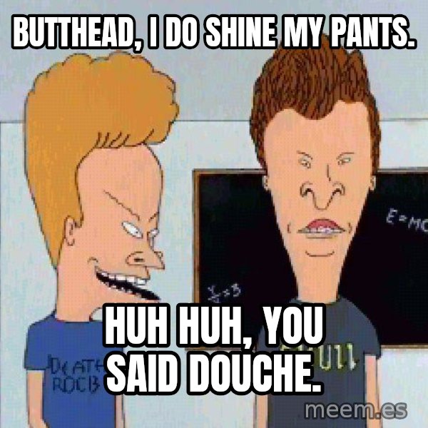 Beavis and butthead meme: butthead, I do shine my pants. / huh huh, you said douche.