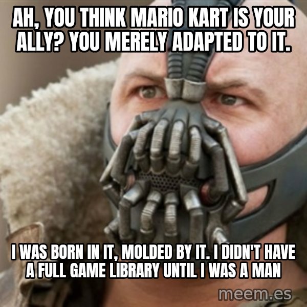 Bane meme: ah, you think mario kart is your ally?  You merely adapted to it. / I was born in it, molded by it. I didn't have a full game library until I was a man