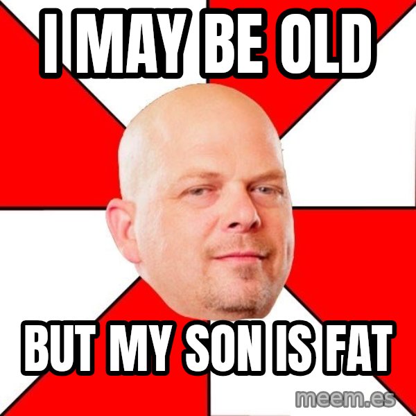 Pawn Stars meme: i may be old / but my son is fat