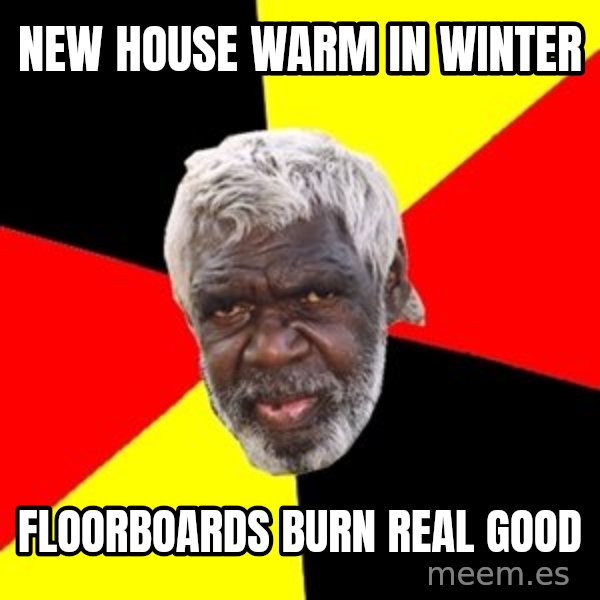 Aboriginal meme: New HOUSE WARM IN WINTER / FLOORBOARDS BURN REAL GOOD