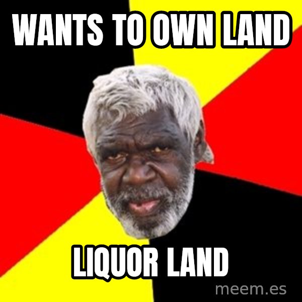 Aboriginal meme: wants to own land / liquor land