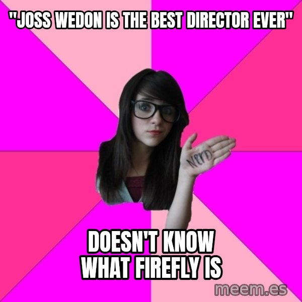 Idiot Nerd Girl meme: "joss wedon is the best director ever" / doesn't know what firefly is