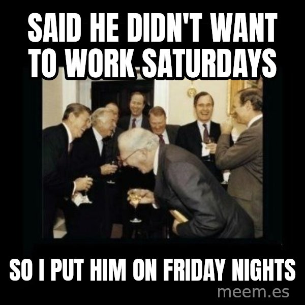 Rich Men Laughing meme: said he didn't want to work saturdays / So i put him on friday nights