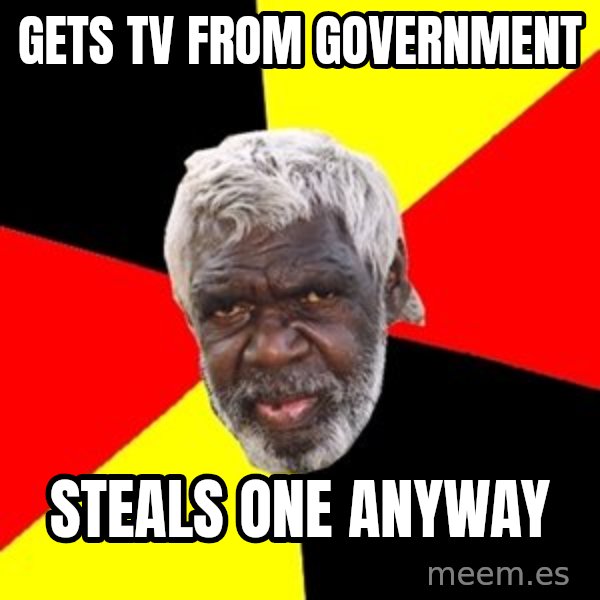 Aboriginal meme: Gets tv from government / Steals one anyway