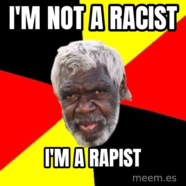 Aboriginal meme: i'm not a racist / i'm a rapist