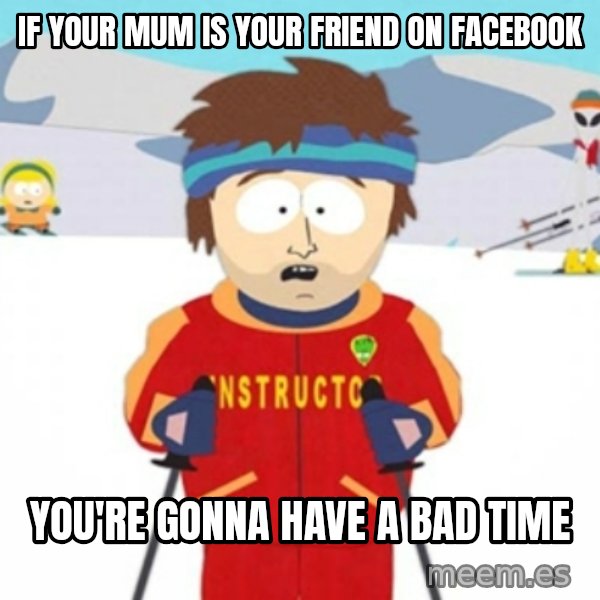Bad time ski instructor 1 meme: if your mum is your friend on facebook / you're gonna have a bad time