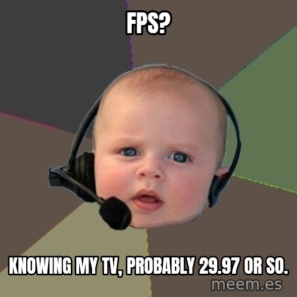 FPS N00b meme: fps? / knowing my tv, probably 29.97 or so.