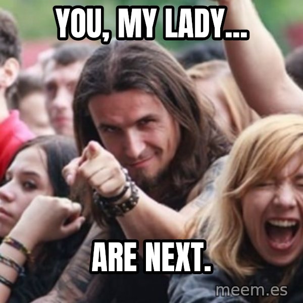 Ridiculously Photogenic Metalhead meme: You, my lady... / are next.