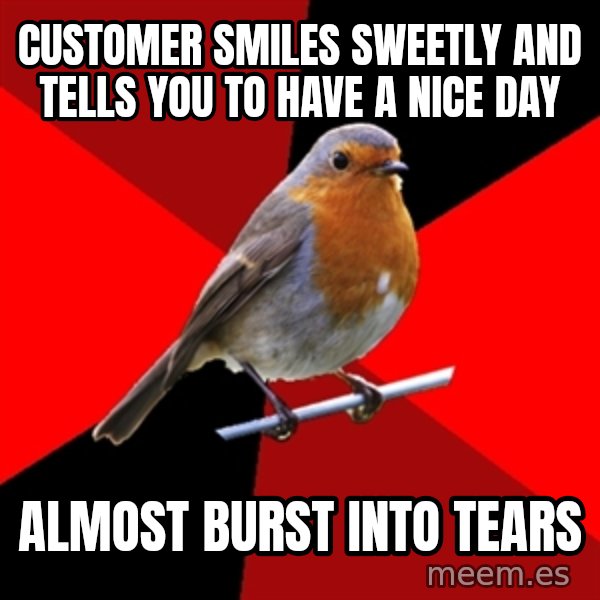 Retail Robin meme: Customer smiles sweetly and tells you to have a nice day / almost burst into tears