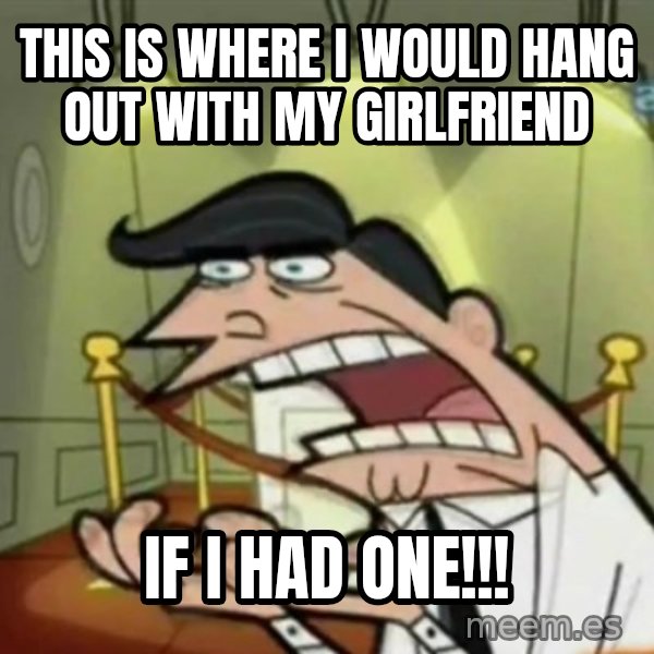 If i had one meme: this is where i would hang out with my girlfriend / if i had one!!!