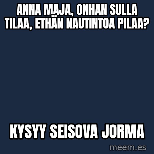 Katainen Perkele meme: Anna Maja,  onhan   sulla   tilaa,  ethän     nautintoa pilaa? / kysyy  seisova   Jorma
