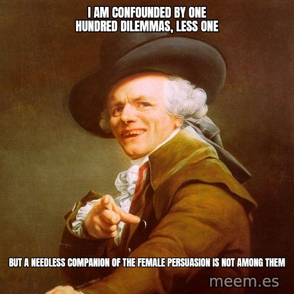 Joseph Ducreux meme: I am confounded by one hundred dilemmas, less one / but a needless companion of the female persuasion is not among them