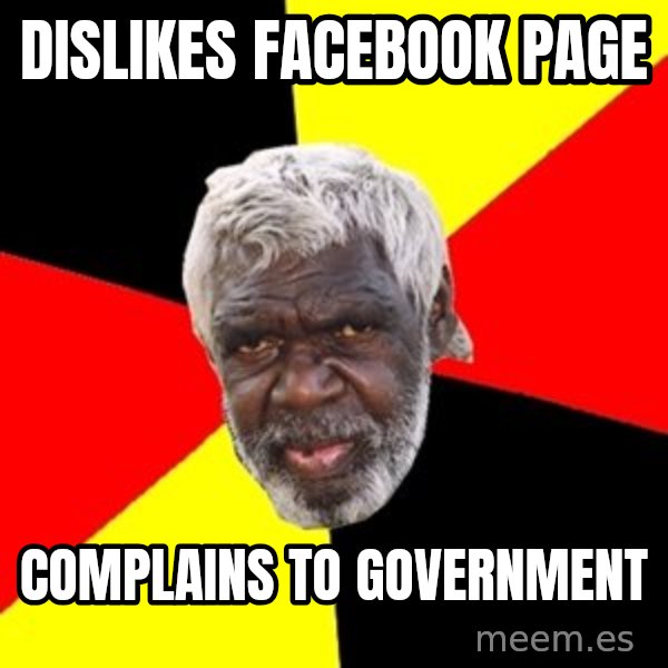 Aboriginal meme: Dislikes Facebook page / Complains to government