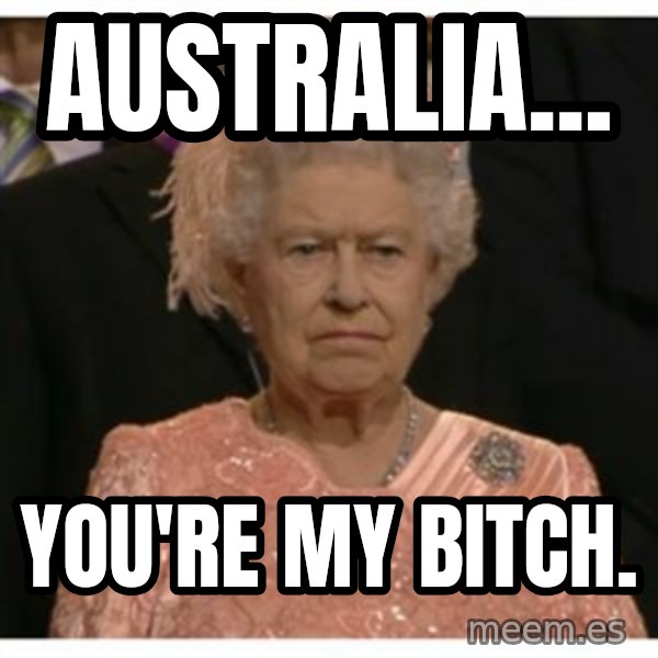 Unimpressed Queen meme: Australia... / you're my bitch.