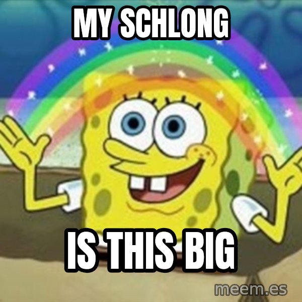 Spongebob meme: my schlong / is THIS big