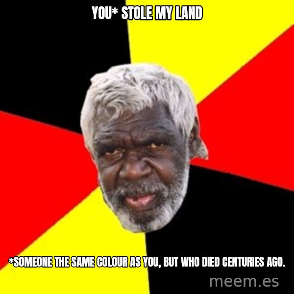 Aboriginal meme: You* stole my land / *Someone the same colour as you, but who died centuries ago.