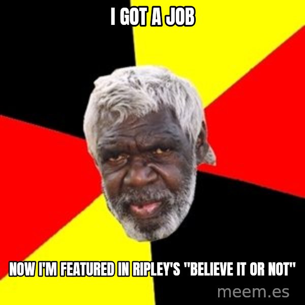 Aboriginal meme: i  got  a  job / now i'm featured in ripley's "believe it or not"