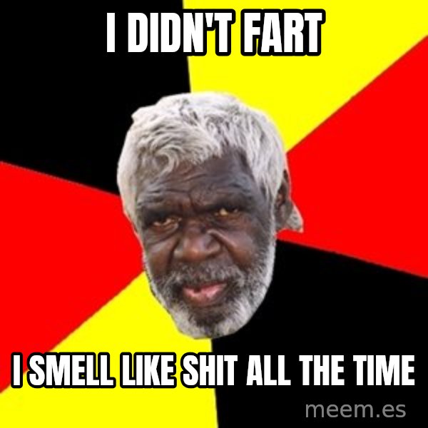 Aboriginal meme: i didn't fart / i  smell  like  shit all the time