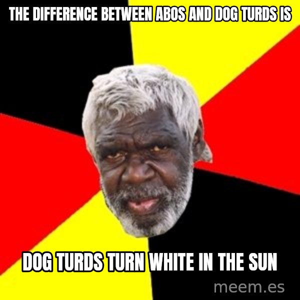 Aboriginal meme: the  difference  between  abos  and  dog  turds  is / Dog  turds  turn  white  in  the  sun