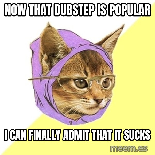 Hipster Kitty meme: now that dubstep is popular / i can finally admit that it sucks