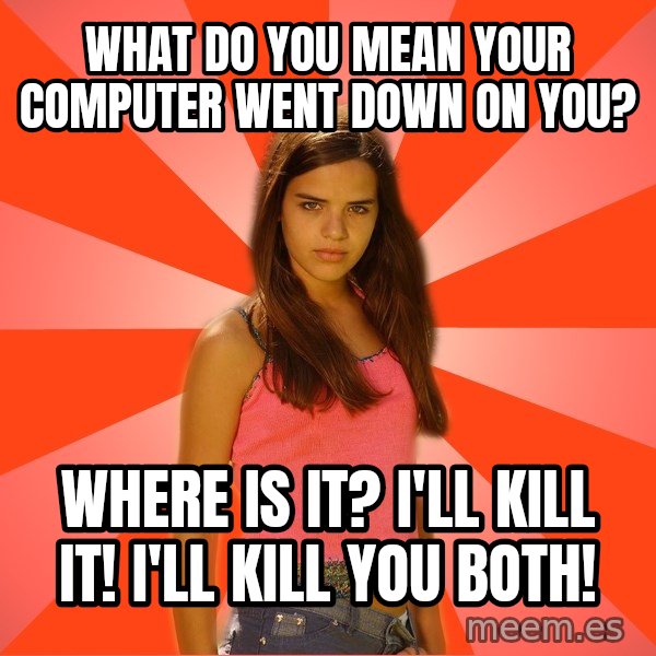Jealous Girl meme: what do you mean your computer went down on you? / where is it?  I'll kill it!  I'll kill you both!