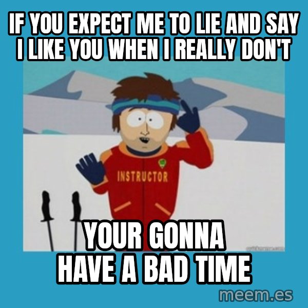 SouthPark Bad Time meme meme: IF YOU EXPECT ME TO LIE AND SAY I LIKE YOU WHEN I REALLY DON'T / YOUR GONNA HAVE A BAD TIME