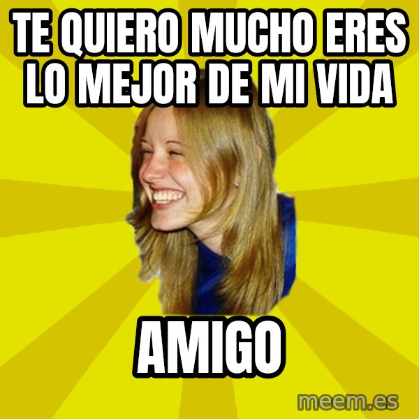 Trologirl meme: te quiero mucho eres lo mejor de mi vida / amigo