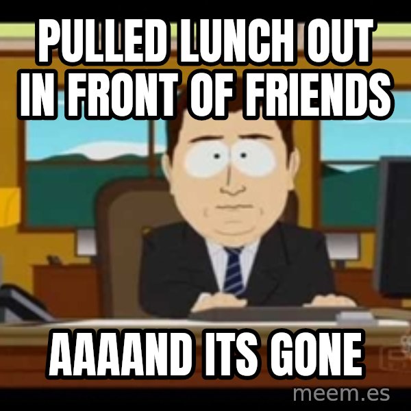 south park aand it's gone meme: pulled lunch out in front of friends / aaaand its gone