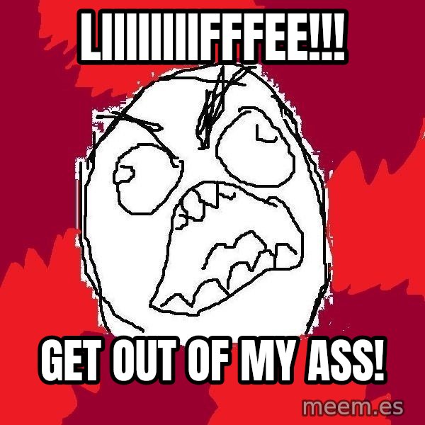 Rage FU meme: liiiiiiiifffee!!! / get out of my ass!