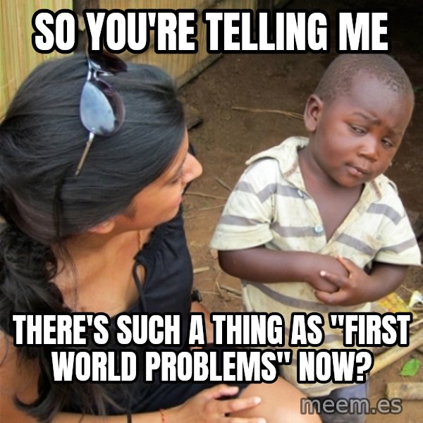 So You're Telling me meme: So you're telling me / There's such a thing as "First World Problems" now?