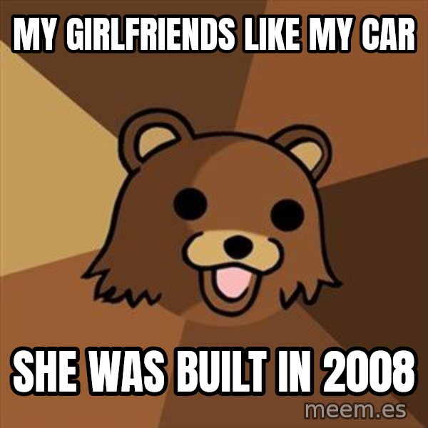 Pedobear meme: my girlfriends like my car / she was built in 2008