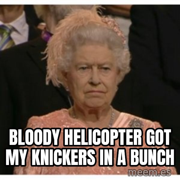 Unimpressed Queen meme: bloody helicopter got my knickers in a bunch