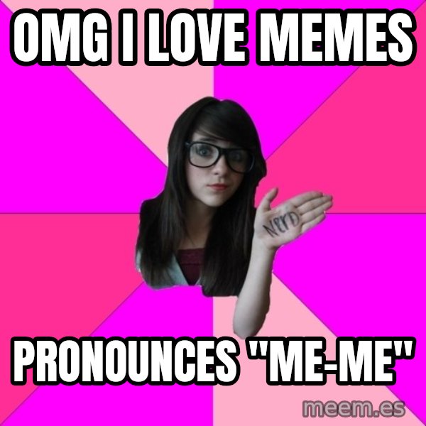Idiot Nerd Girl meme: OMG I love memes / Pronounces "Me-Me"