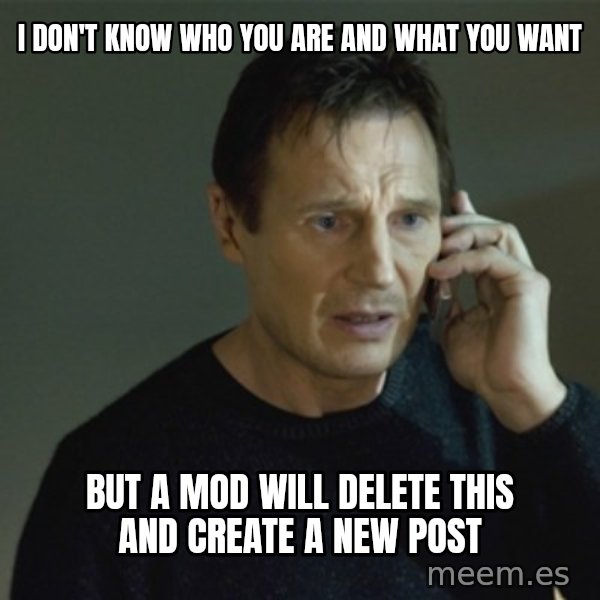 I don't know who you are... meme: I don't know who you are and what you want / but a mod will delete this and create a new post