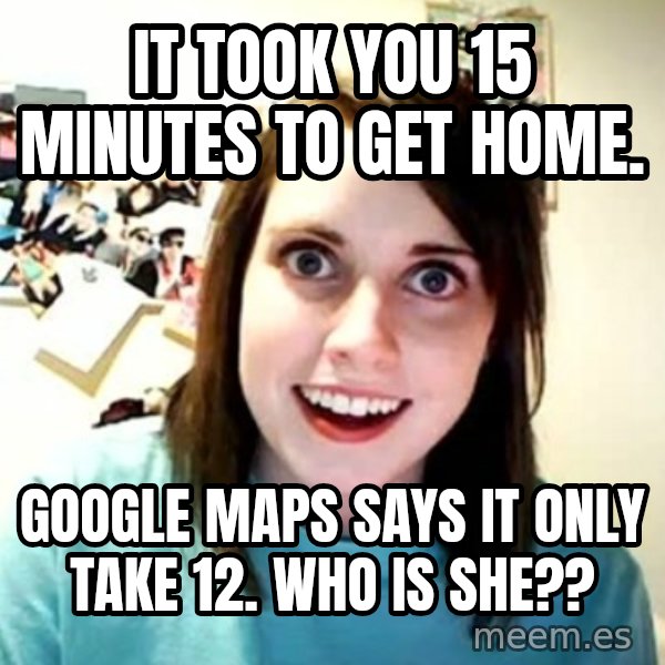 Overly Attached Girlfriend meme: It took you 15 minutes to get home. / Google maps says it only take 12. Who is she??