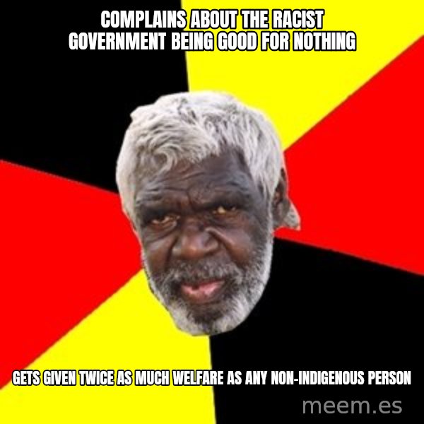 Aboriginal meme: complains about  the racist government being good for nothing / gets given twice as much  welfare as any non-indigenous person