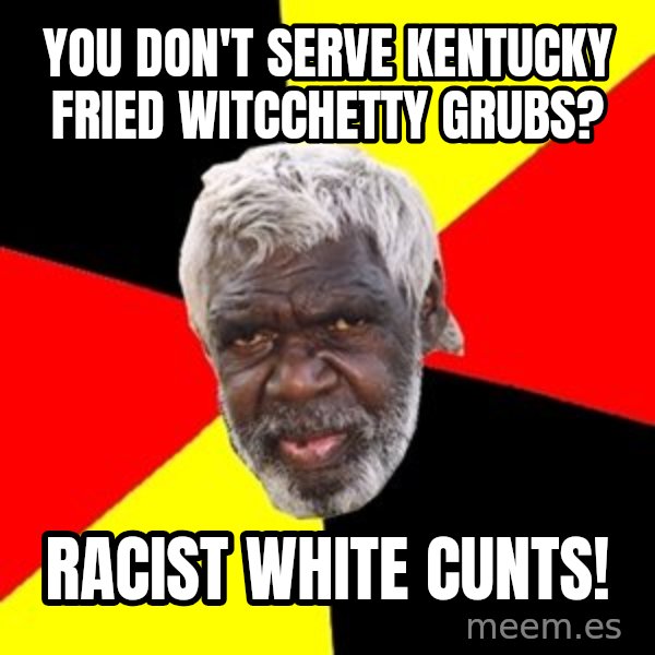 Aboriginal meme: you don't serve kentucky fried witcchetty grubs? / racist white cunts!