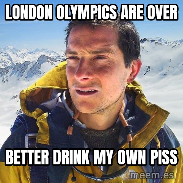 Bear Grylls Loneliness meme: London olympics are over / better drink my own piss