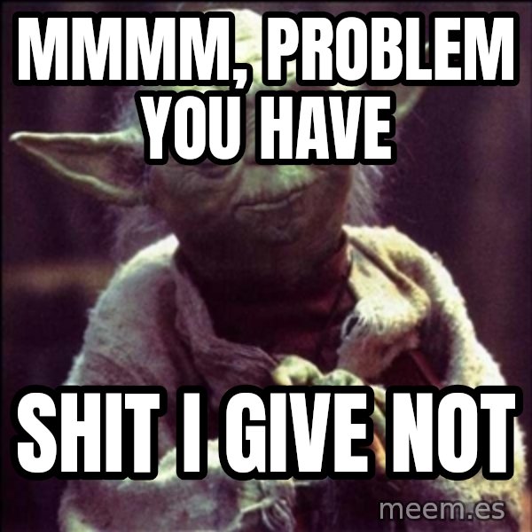 Advice Yoda Gives meme: MMMM, PROBLEM YOU HAVE / sHIT i GIVE NOT
