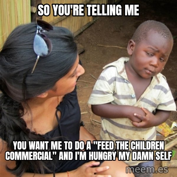 So You're Telling me meme: So You're telling me / you want me to do a "feed the children commercial" and i'm hungry my damn self