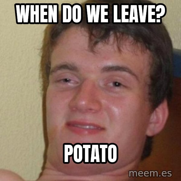 really high guy meme: when do we leave? / pOTATO