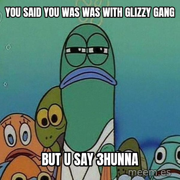 Serious Fish Spongebob meme: You said You was was with GLizzy Gang / But u say 3hunna