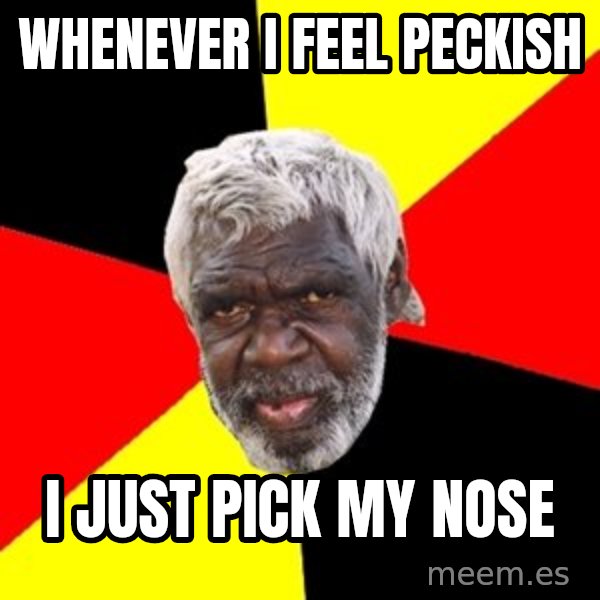Aboriginal meme: whenever i feel peckish / i just pick my nose