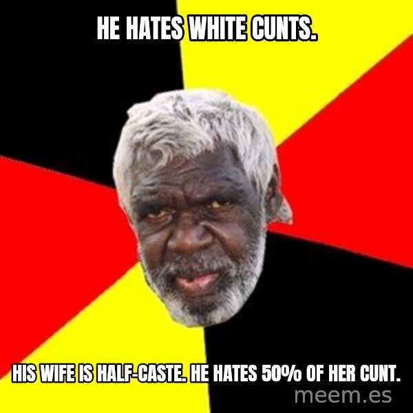 Aboriginal meme: he hates white cunts. / his wife is half-caste.  he hates 50% of her cunt.