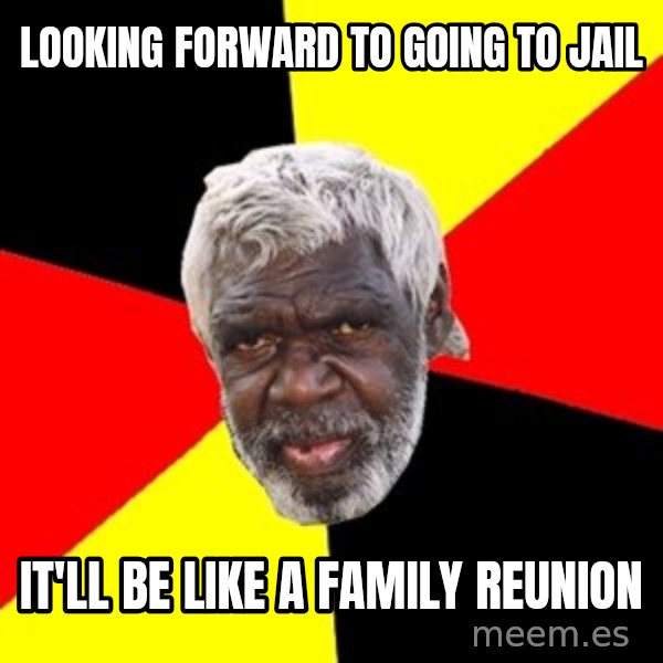 Aboriginal meme: looking forward to going to jail / it'll be like a family reunion