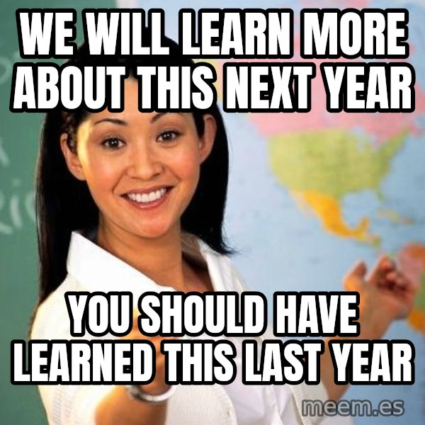 Unhelpful High School Teacher meme: WE WILL LEARN MORE ABOUT THIS NEXT YEAR / YOU SHOULD HAVE LEARNED THIS LAST YEAR