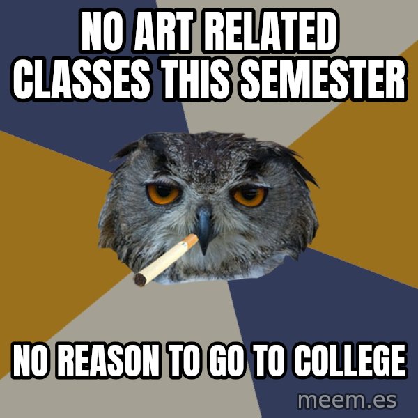 Art Student Owl meme: no art related classes this semester / no reason to go to college
