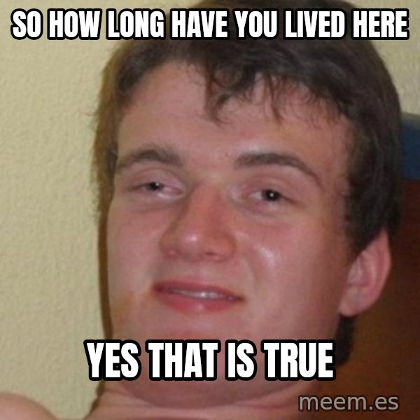 really high guy meme: So how long have you lived here / yes that is true