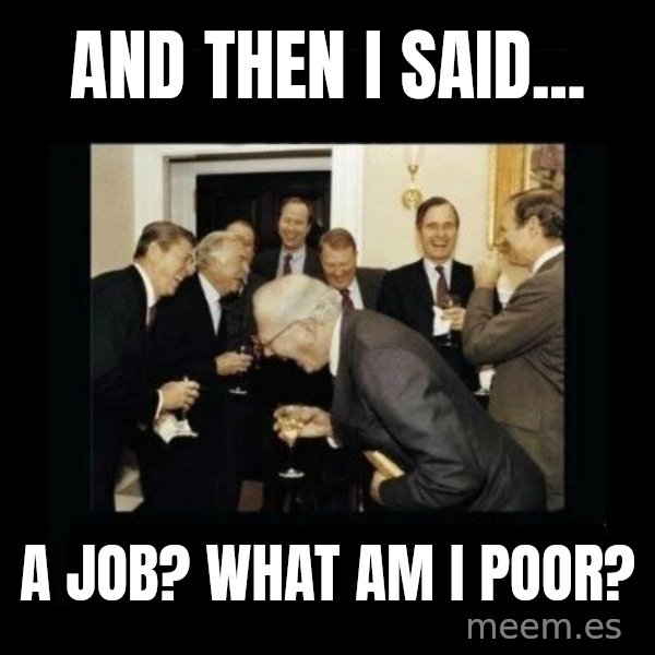 Rich Men Laughing meme: And then i said... / a job? what am i poor?